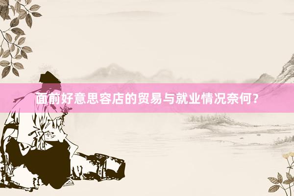 面前好意思容店的贸易与就业情况奈何？
