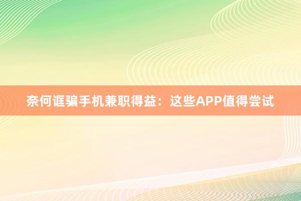 奈何诓骗手机兼职得益：这些APP值得尝试