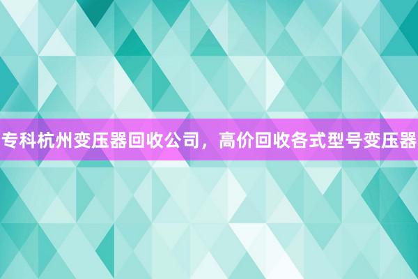 专科杭州变压器回收公司，高价回收各式型号变压器