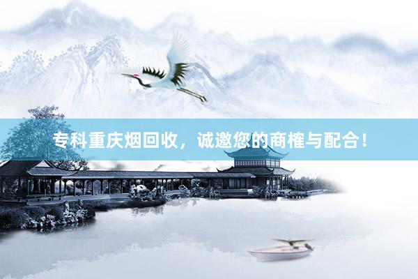 专科重庆烟回收，诚邀您的商榷与配合！